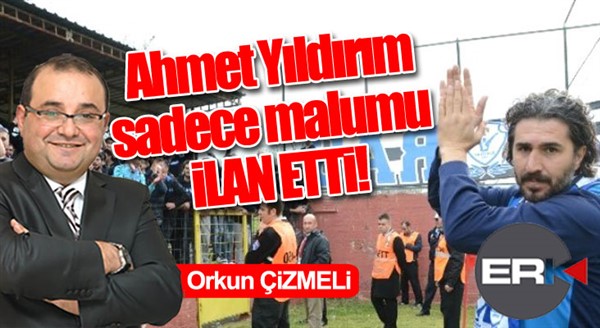 Orkun ÇİZMELİ Yazdı... / Ahmet Yıldırım malumu ilan etti!