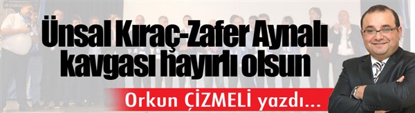 Orkun ÇİZMELİ Yazdı... Ünsal Kıraç-Zafer Aynalı kavgası hayırlı olsun!