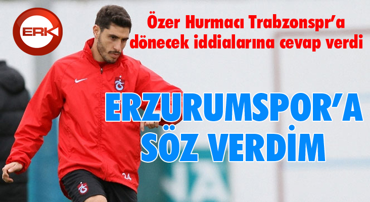 Özer Hurmacı: Erzurumspor'a söz verdim