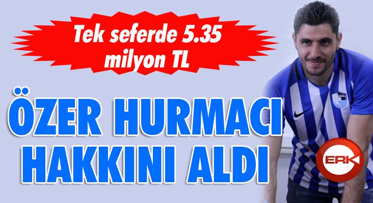 Özer Hurmacı'ya tek seferde 5.5 milyon TL...