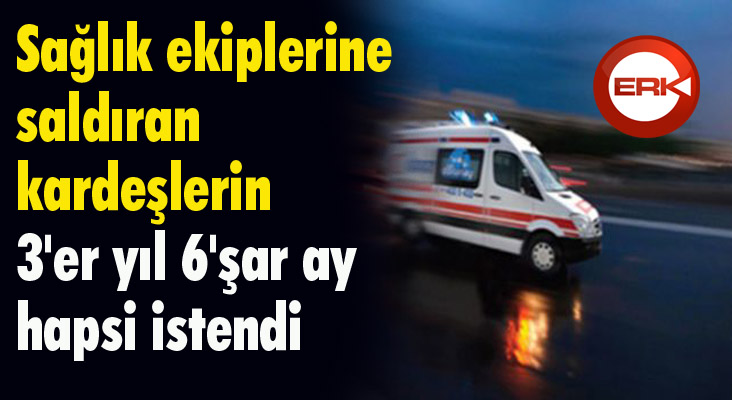 Sağlık ekiplerine saldıran kardeşlerin 3'er yıl 6'şar ay hapsi istendi