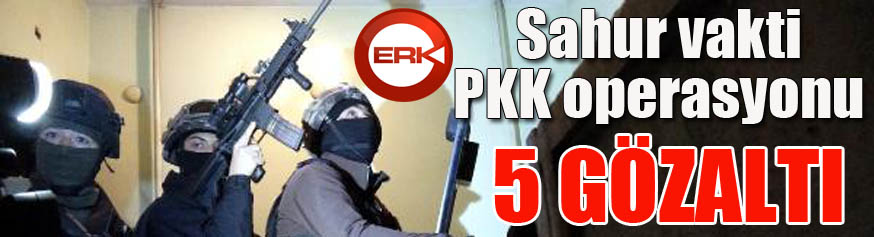 Sahur vakti PKK operasyonu: 5 gözaltı
