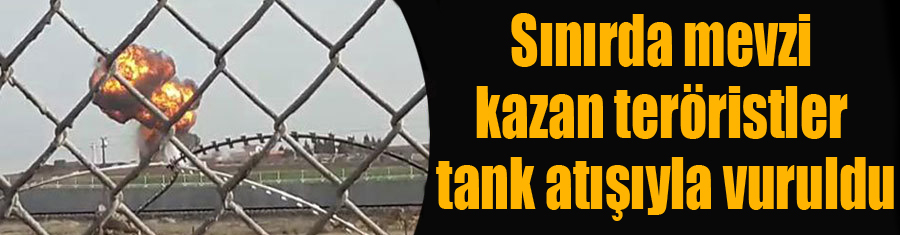 Sınırda mevzi kazan teröristler tank atışıyla vuruldu