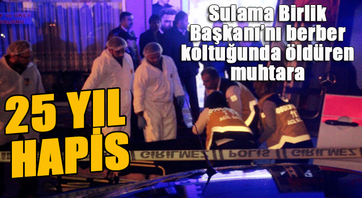 Sulama birlik başkanını berber koltuğunda öldüren muhtara 25 yıl hapis