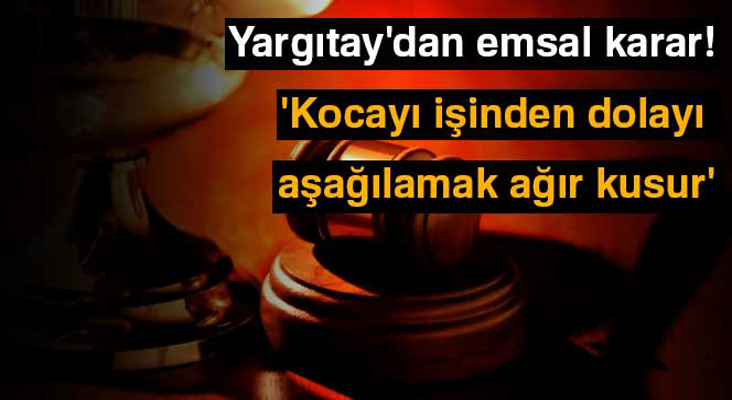 Yargıtay: 'Kocayı işinden dolayı aşağılamak ağır kusur'