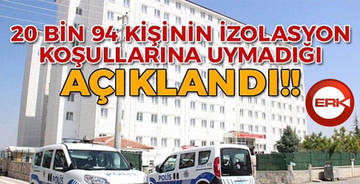 20 bin 94 kişi izolasyon koşullarına uymamış