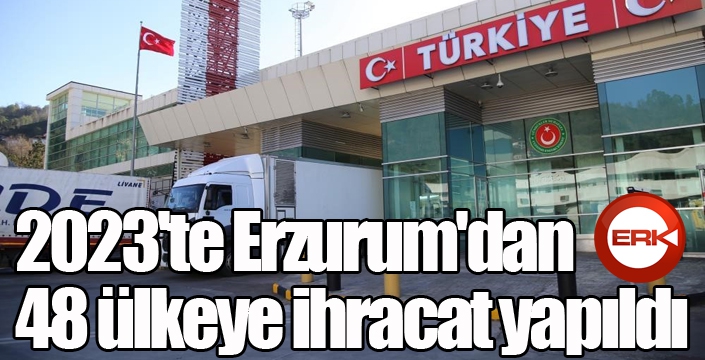 2023'te Erzurum'dan 48 ülkeye ihracat yapıldı