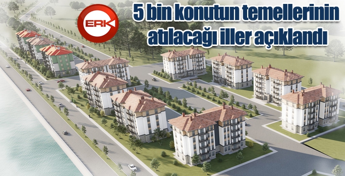 5 bin konutun temellerinin atılacağı iller açıklandı