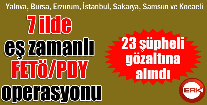 7 ilde eş zamanlı FETÖ/PDY operasyonu