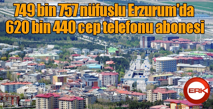 749 bin 757 nüfuslu Erzurum'da 620 bin 440 cep telefonu abonesi