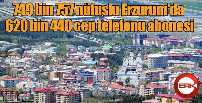 749 bin 757 nüfuslu Erzurum'da 620 bin 440 cep telefonu abonesi