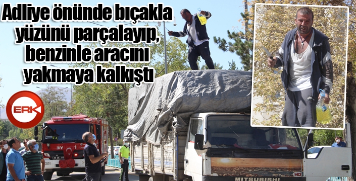 Adliye önünde bıçakla yüzünü parçalayıp, benzinle aracını yakmaya kalkıştı