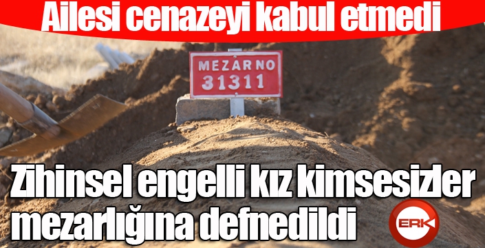 Ailesi cenazeyi kabul etmedi, zihinsel engelli kız kimsesizler mezarlığına defnedildi