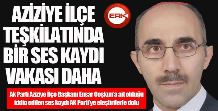 AK PARTİ AZİZİYE İLÇE TEŞKİLATINDA BİR SES KAYDI VAKASI DAHA