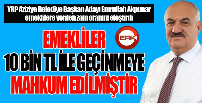 Akpunar: Emekliyi açlık sınırı altında yaşamaya mecbur ettiler...