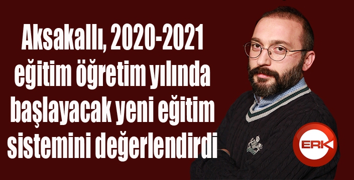 Aksakallı, 2020-2021 eğitim öğretim yılında başlayacak yeni eğitim sistemini ayrıntılarıyla değerlendirdi