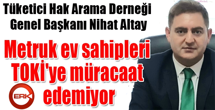 Altay; “Metruk ev sahipleri TOKİ'ye müracaat edemiyor”