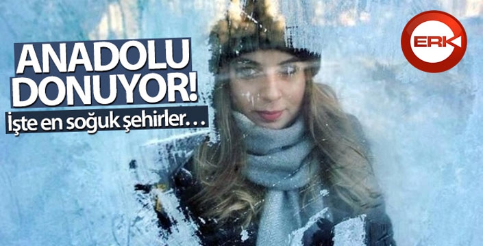 Anadolu donuyor! İşte en soğuk şehirler…