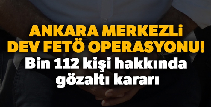 Ankara merkezli dev FETÖ operasyonu! Bin 112 kişi hakkında gözaltı kararı