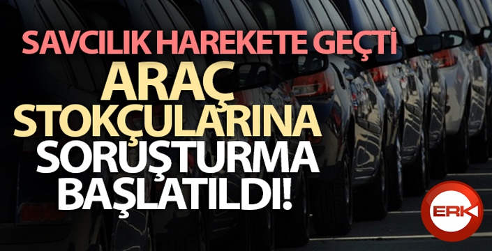 Araç stokçularına soruşturma başlatıldı