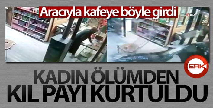 Aracıyla kafeye girdi, çalışan kadın ölümden kıl payı kurtuldu