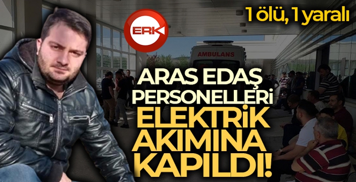 Aras Edaş personelleri elektrik akımına kapıldı: 1 ölü, 1 yaralı