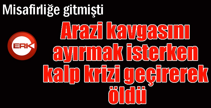 Arazi kavgasını ayırmak isterken kalp krizi geçirerek öldü