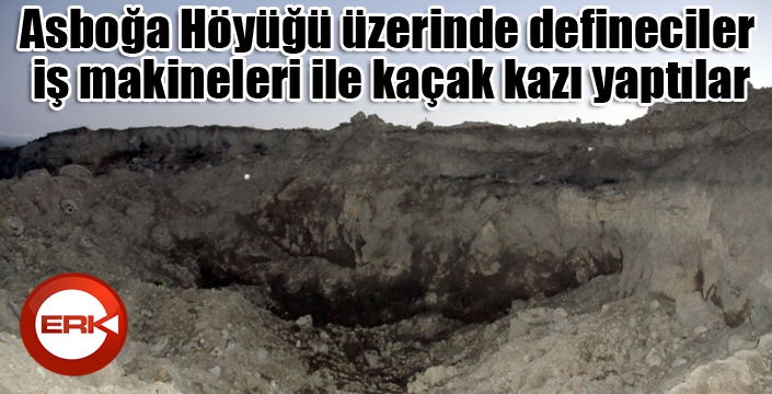 Asboğa Höyüğü üzerinde defineciler iş makineleri ile kaçak kazı yaptılar