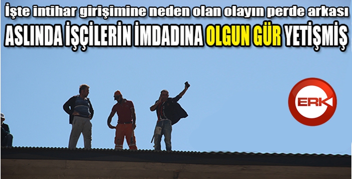 Aslında işçilerin imdadına Olgun Gür yetişmiş...