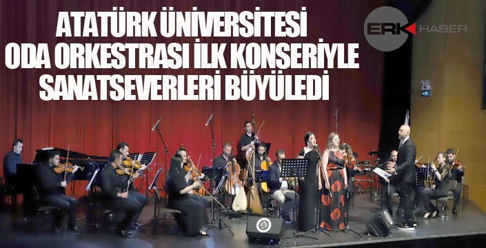 ATATÜRK ÜNİVERSİTESİ ODA ORKESTRASI İLK KONSERİYLE SANATSEVERLERİ BÜYÜLEDİ