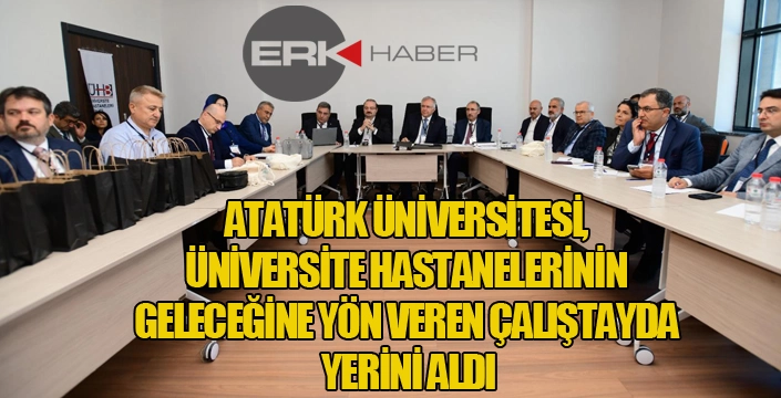 ATATÜRK ÜNİVERSİTESİ, ÜNİVERSİTE HASTANELERİNİN GELECEĞİNE YÖN VEREN ÇALIŞTAYDA YERİNİ ALDI