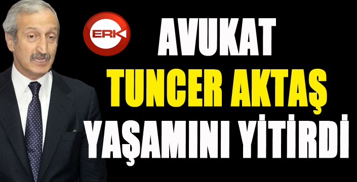 Avukat Tuncer Aktaş yaşamını yitirdi...