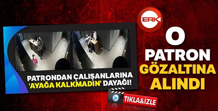 'Ayağa kalkmadıkları' gerekçesiyle çalışanlarını döven patron gözaltına alındı