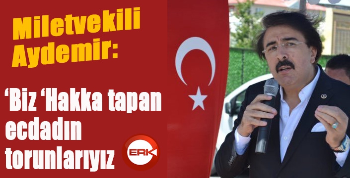 Aydemir: ‘Biz ‘Hakka tapan’ ecdadın torunlarıyız’