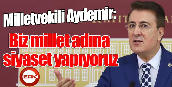 Aydemir: ‘Biz millet adına siyaset yapıyoruz’