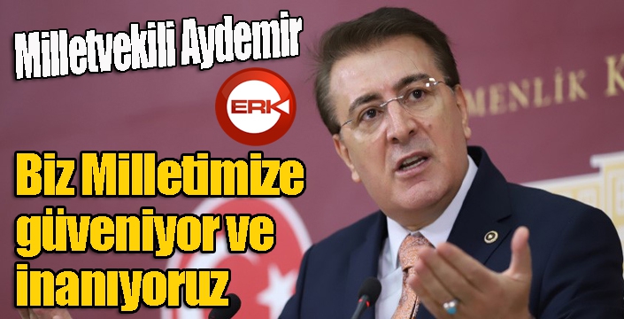 Aydemir: ‘Biz Milletimize güveniyor ve inanıyoruz’