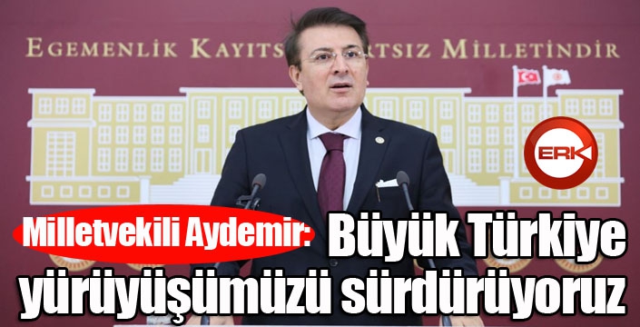 Aydemir: ‘Büyük Türkiye yürüyüşümüzü sürdürüyoruz’