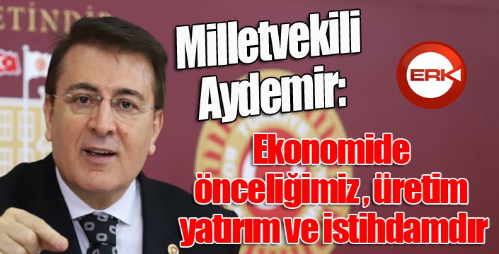 Aydemir: ‘Ekonomide önceliğimiz, üretim, yatırım ve istihdamdır’