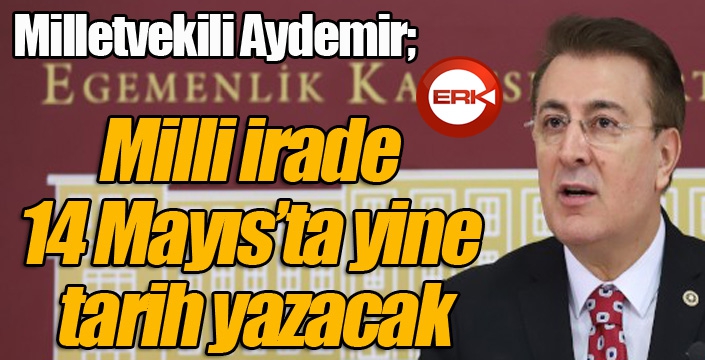 Aydemir: ‘Milli irade 14 Mayısta yine tarih yazacak’