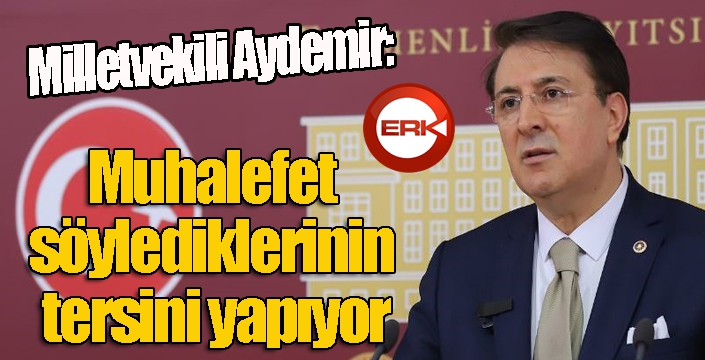 Aydemir: ‘Muhalefet söylediklerinin tersini yapıyor’