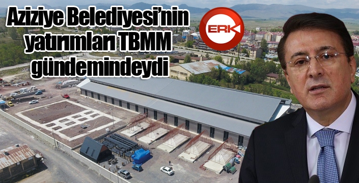 Aziziye Belediyesi’nin yatırımları TBMM gündemindeydi