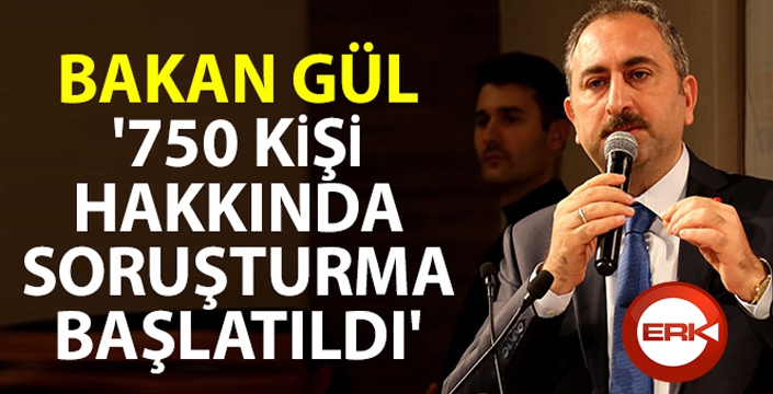 Bakan Gül: '750 kişi hakkında soruşturma başlatıldı'