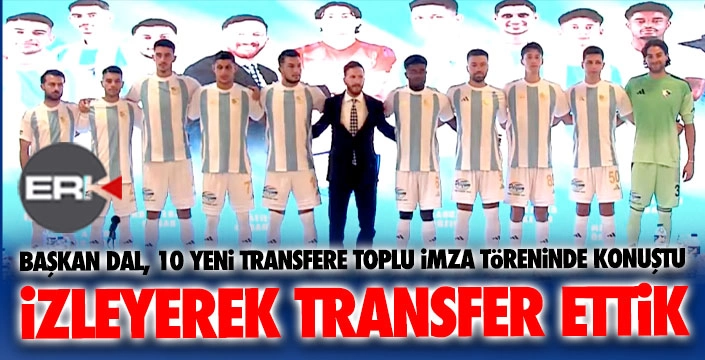 Başkan Dal imza töreninde açıkladı: Hepsini izleyerek transfer ettik