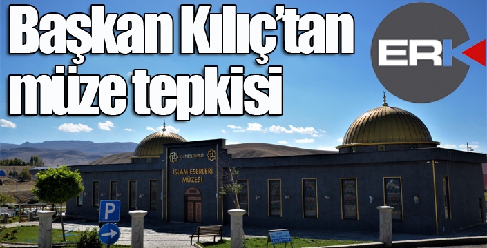 Başkan Kılıç’tan müze tepkisi