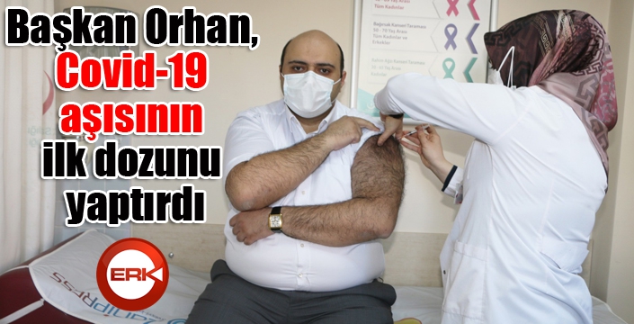Başkan Orhan, Covid-19 aşısının ilk dozunu yaptırdı