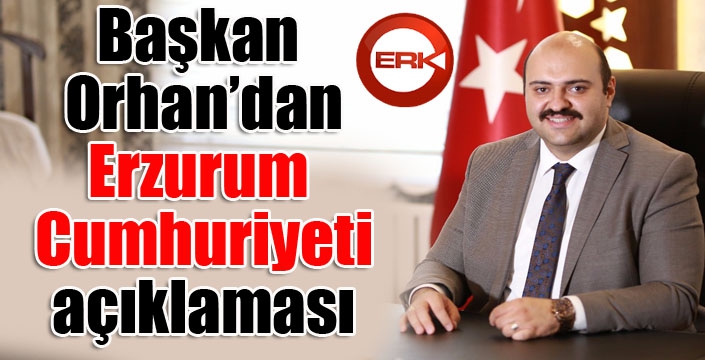 Başkan Orhan'dan Erzurum Cumhuriyeti açıklaması...