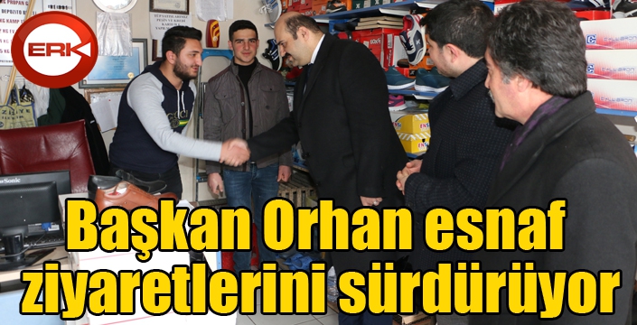 Başkan Orhan esnaf ziyaretlerini sürdürüyor