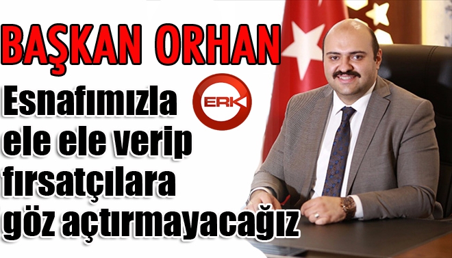 Başkan Orhan: “Esnafımızla ele ele verip fırsatçılara göz açtırmayacağız”