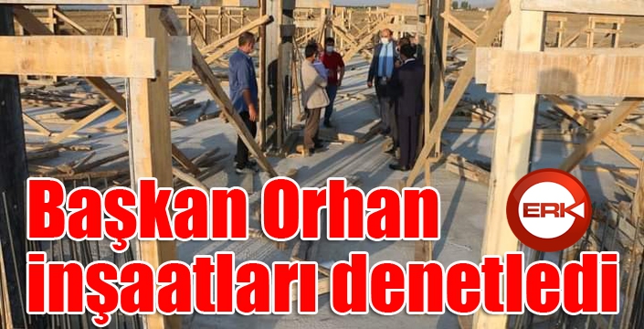 Başkan Orhan, inşaatları denetledi