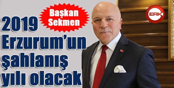 Başkan Sekmen: “2019 Erzurum’un şahlanış yılı olacak” 
